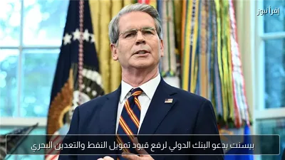 بيسنت يدعو البنك الدولي لرفع قيود تمويل النفط والتعدين البحري