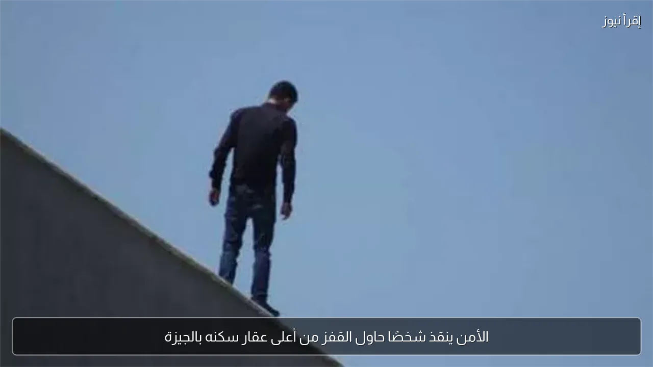 الأمن ينقذ شخصًا حاول القفز من أعلى عقار سكنه بالجيزة