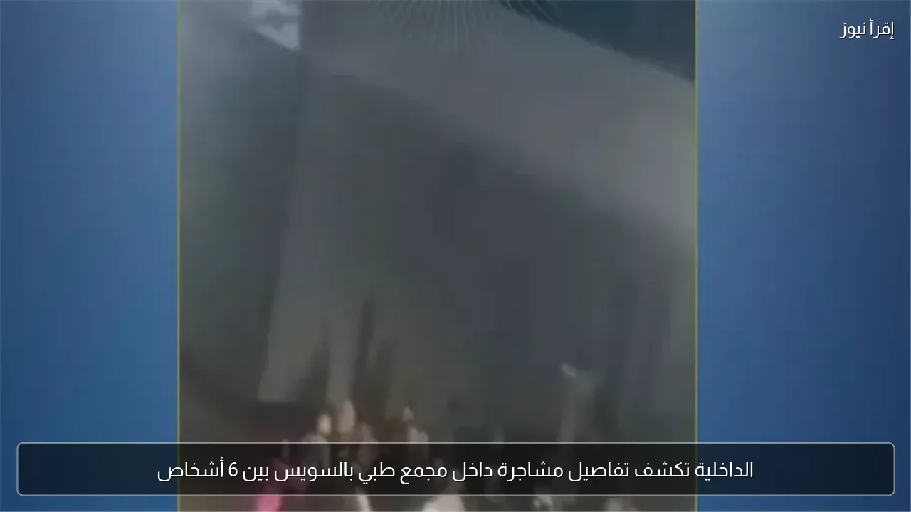الداخلية تكشف تفاصيل مشاجرة داخل مجمع طبي بالسويس بين 6 أشخاص