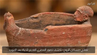 نماذج «مساكن الروح» تكشف تصور المصري القديم للحياة بعد الموت