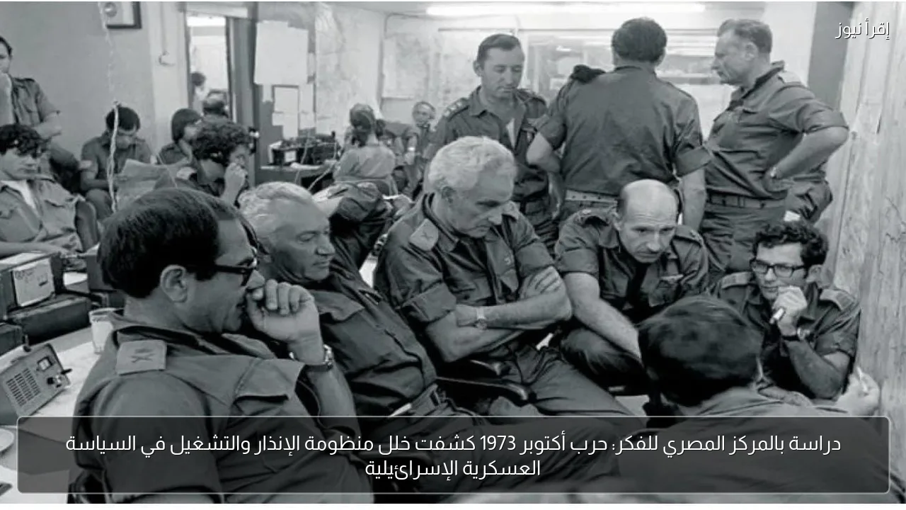 دراسة بالمركز المصري للفكر: حرب أكتوبر 1973 كشفت خلل منظومة الإنذار والتشغيل في السياسة العسكرية الإسرائيلية