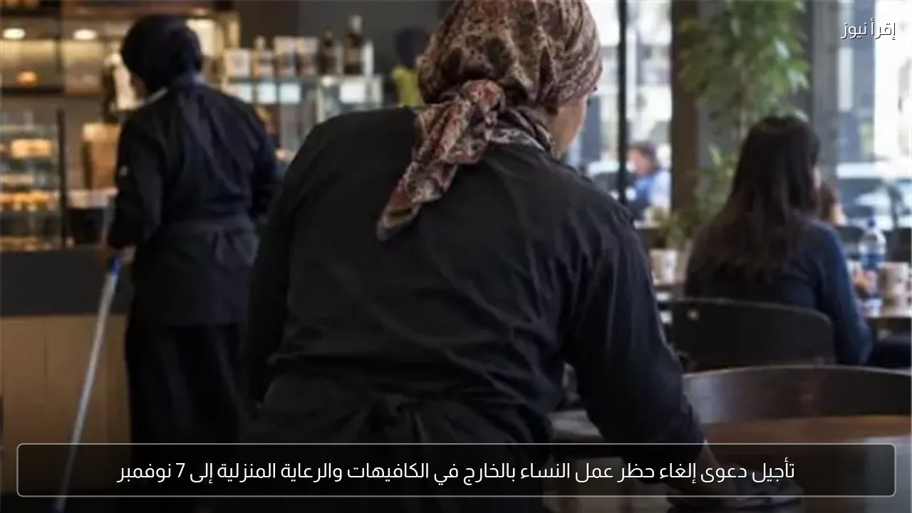 تأجيل دعوى إلغاء حظر عمل النساء بالخارج في الكافيهات والرعاية المنزلية إلى 7 نوفمبر