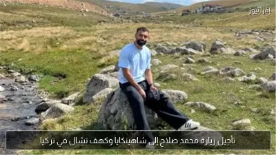 تأجيل زيارة محمد صلاح إلى شاهينكايا وكهف تشال في تركيا