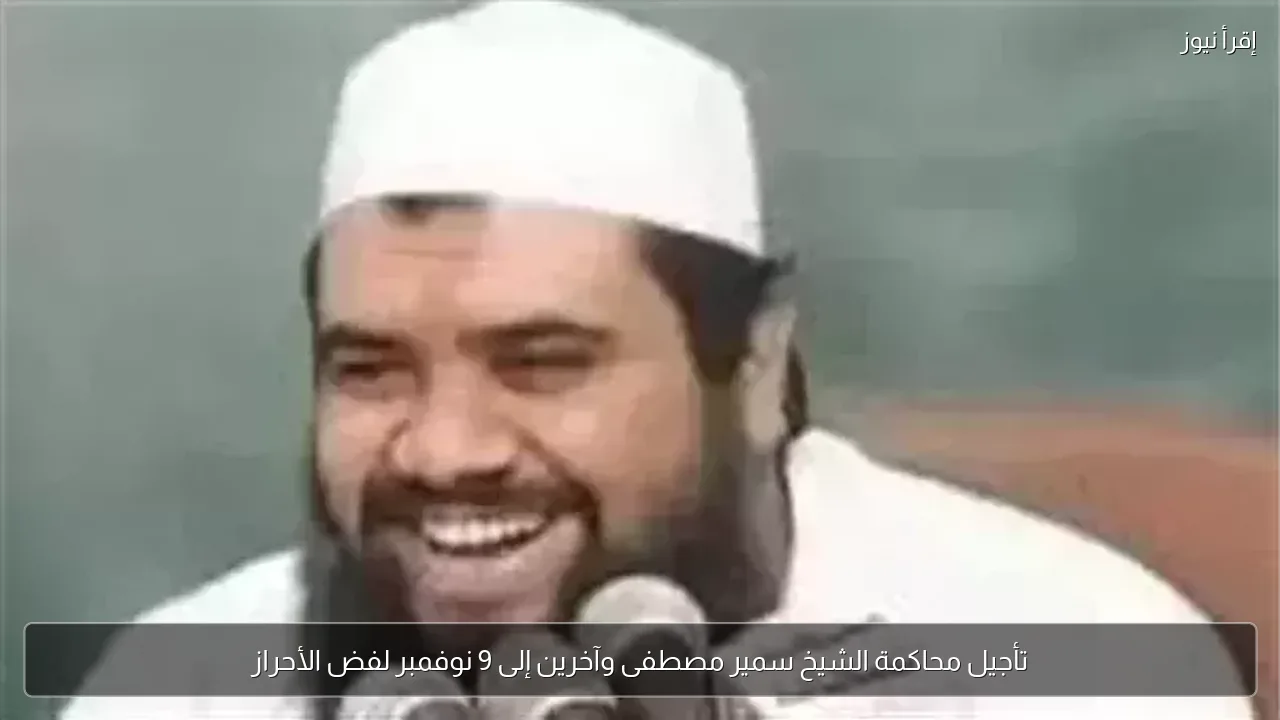 تأجيل محاكمة الشيخ سمير مصطفى وآخرين إلى 9 نوفمبر لفض الأحراز