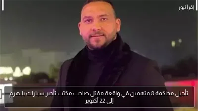تأجيل محاكمة 8 متهمين في واقعة مقتل صاحب مكتب تأجير سيارات بالهرم إلى 22 أكتوبر