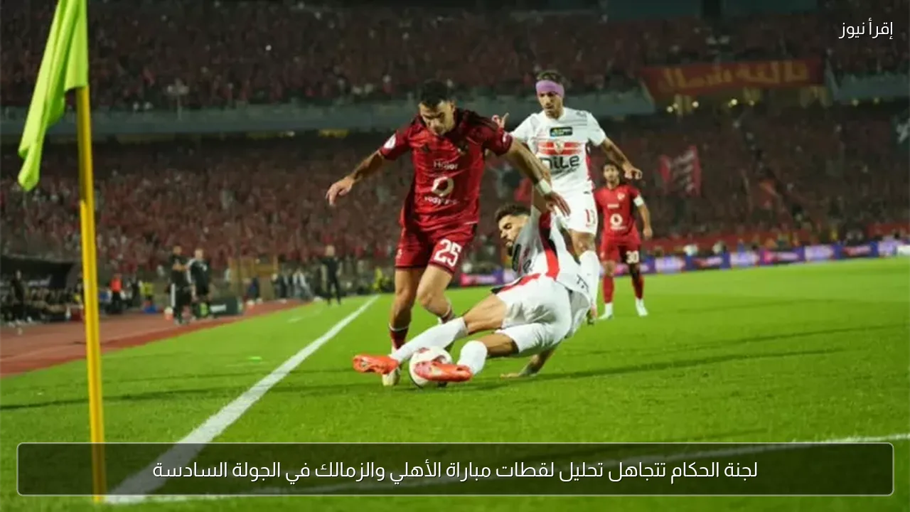 لجنة الحكام تتجاهل تحليل لقطات مباراة الأهلي والزمالك في الجولة السادسة