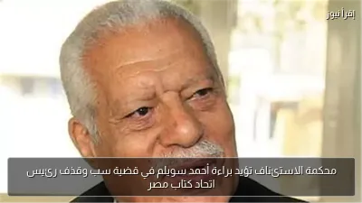 محكمة الاستئناف تؤيد براءة أحمد سويلم في قضية سب وقذف رئيس اتحاد كتاب مصر