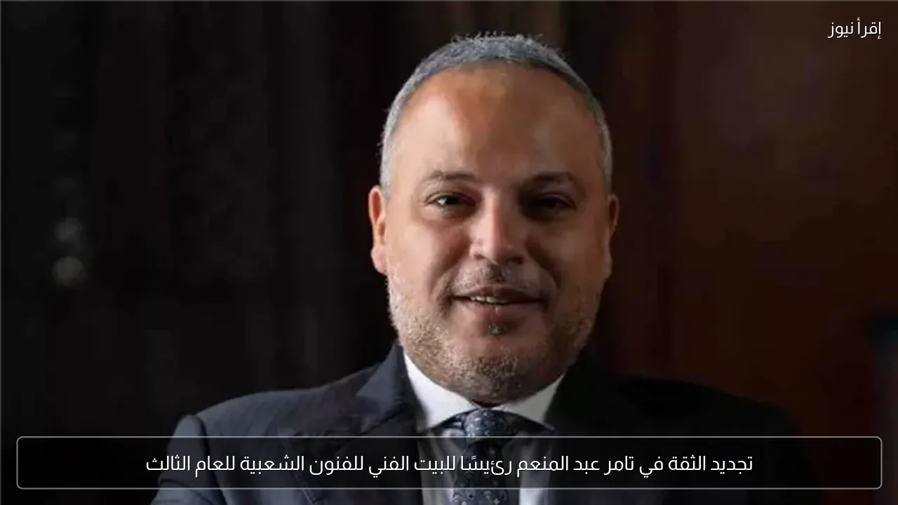 تجديد الثقة في تامر عبد المنعم رئيسًا للبيت الفني للفنون الشعبية للعام الثالث