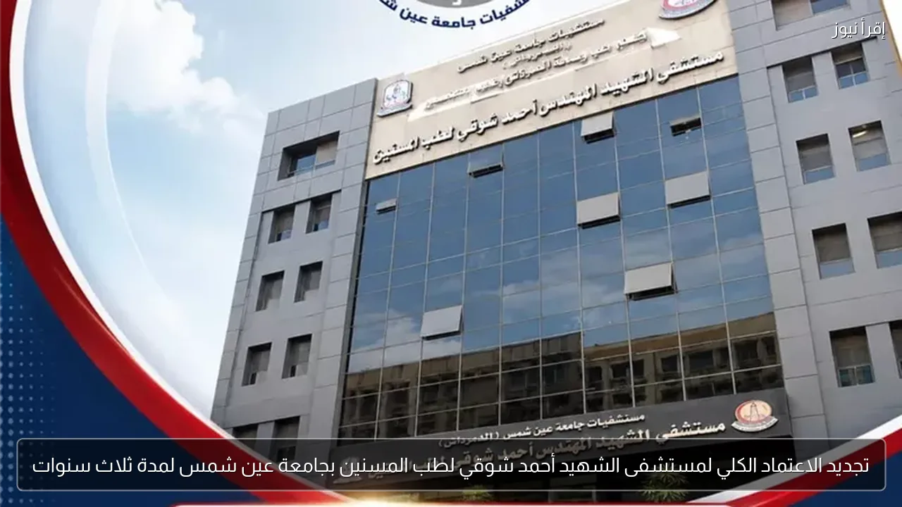 تجديد الاعتماد الكلي لمستشفى الشهيد أحمد شوقي لطب المسنين بجامعة عين شمس لمدة ثلاث سنوات