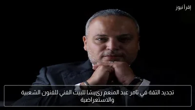 تجديد الثقة في تامر عبد المنعم رئيسًا للبيت الفني للفنون الشعبية والاستعراضية