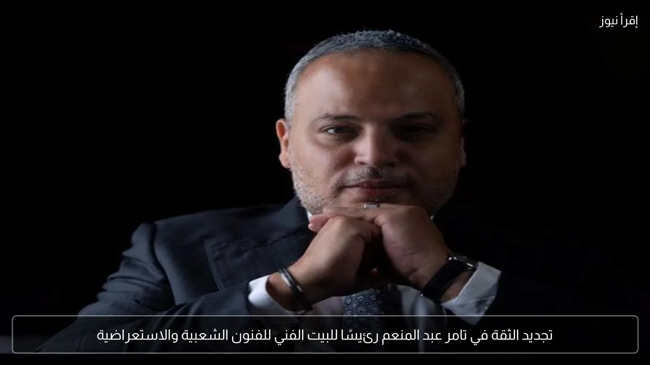 تجديد الثقة في تامر عبد المنعم رئيسًا للبيت الفني للفنون الشعبية والاستعراضية