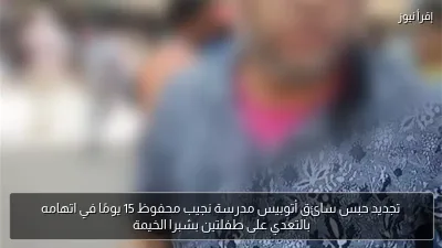 تجديد حبس سائق أتوبيس مدرسة نجيب محفوظ 15 يومًا في اتهامه بالتعدي على طفلتين بشبرا الخيمة