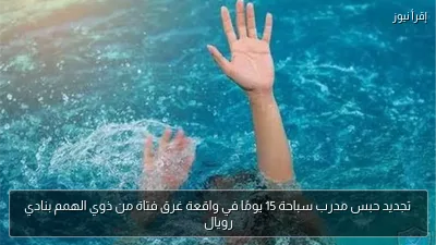 تجديد حبس مدرب سباحة 15 يومًا في واقعة غرق فتاة من ذوي الهمم بنادي رويال