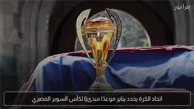 اتحاد الكرة يحدد يناير موعدًا مبدئيًا لكأس السوبر المصري