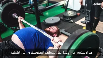 خبراء يحذرون من الإقبال على مكملات التستوستيرون بين الشباب