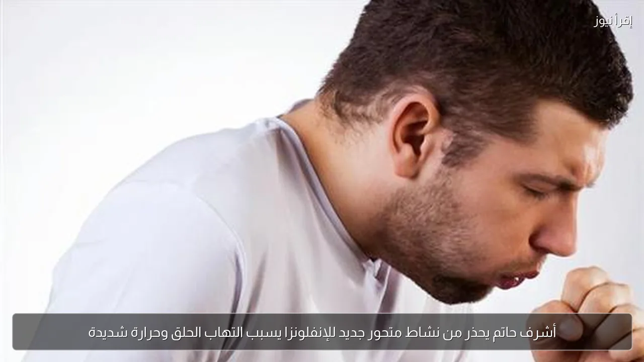 أشرف حاتم يحذر من نشاط متحور جديد للإنفلونزا يسبب التهاب الحلق وحرارة شديدة