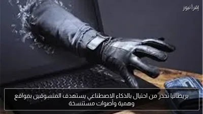 بريطانيا تحذر من احتيال بالذكاء الاصطناعي يستهدف المتسوقين بمواقع وهمية وأصوات مستنسخة
