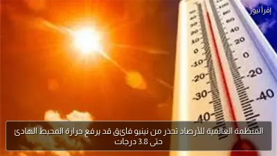 المنظمة العالمية للأرصاد تحذر من نينيو فائق قد يرفع حرارة المحيط الهادئ حتى 3.8 درجات