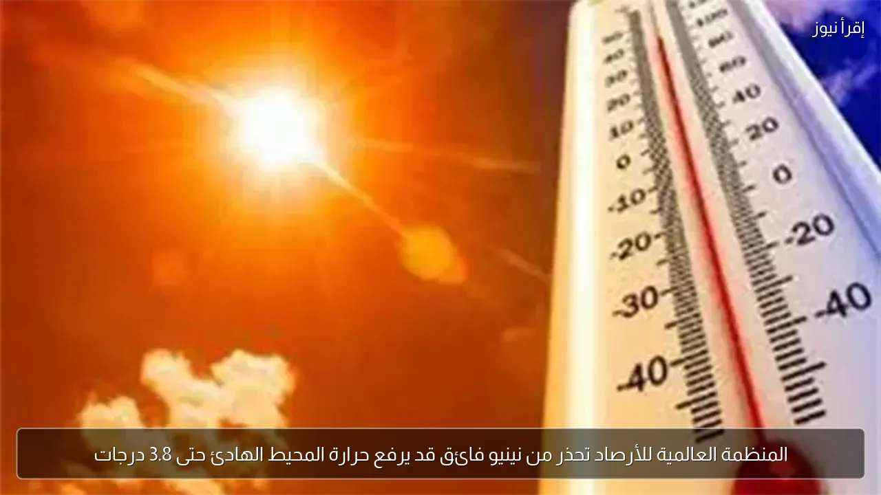 المنظمة العالمية للأرصاد تحذر من نينيو فائق قد يرفع حرارة المحيط الهادئ حتى 3.8 درجات