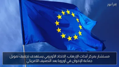 مستشار بمركز أبحاث الإرهاب: الاتحاد الأوروبي يستهدف تجفيف تمويل جماعة الإخوان في أوروبا بعد التصنيف الأمريكي