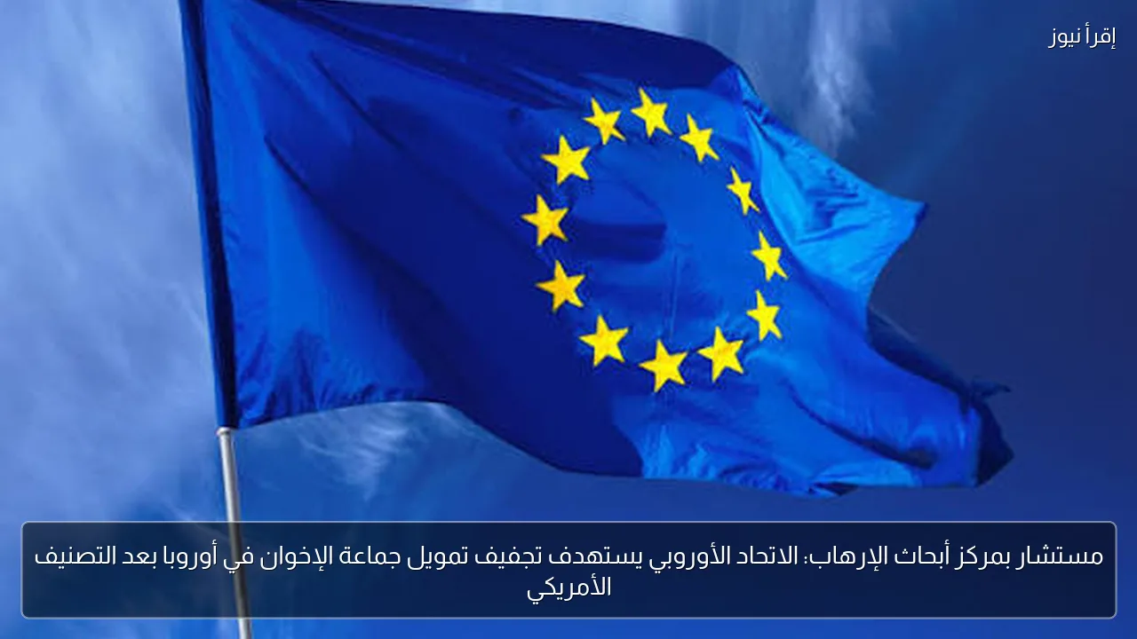 مستشار بمركز أبحاث الإرهاب: الاتحاد الأوروبي يستهدف تجفيف تمويل جماعة الإخوان في أوروبا بعد التصنيف الأمريكي