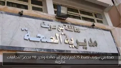 صحة بني سويف تضبط 75 كجم لحوم غير صالحة وتحرر 118 محضرًا لمخالفات غذائية