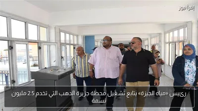 رئيس «مياه الجيزة» يتابع تشغيل محطة جزيرة الدهب التي تخدم 2.5 مليون نسمة