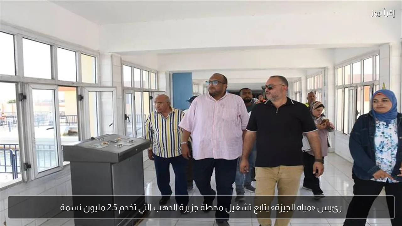 رئيس «مياه الجيزة» يتابع تشغيل محطة جزيرة الدهب التي تخدم 2.5 مليون نسمة