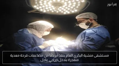 مستشفى منشية البكري العام ينقذ مريضًا من مضاعفات قرحة معدية منفجرة بتدخل جراحي عاجل