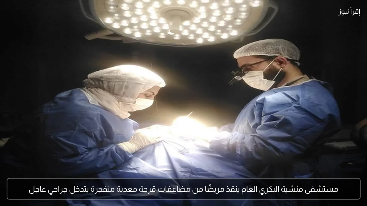 مستشفى منشية البكري العام ينقذ مريضًا من مضاعفات قرحة معدية منفجرة بتدخل جراحي عاجل