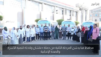 محافظ قنا يدشن المرحلة الثانية من حملة «علشان ولادنا» لتنمية الأسرة والصحة الإنجابية