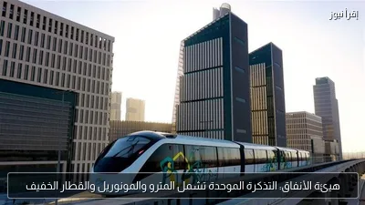 هيئة الأنفاق: التذكرة الموحدة تشمل المترو والمونوريل والقطار الخفيف