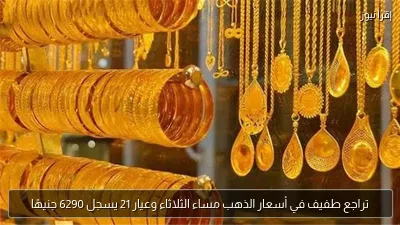 تراجع طفيف في أسعار الذهب مساء الثلاثاء وعيار 21 يسجل 6290 جنيهًا