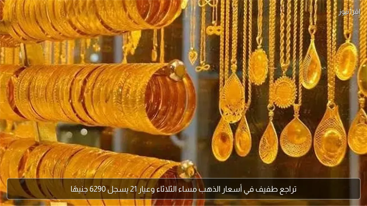 تراجع طفيف في أسعار الذهب مساء الثلاثاء وعيار 21 يسجل 6290 جنيهًا
