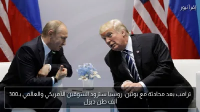 ترامب بعد محادثة مع بوتين: روسيا ستزود السوقين الأمريكي والعالمي بـ300 ألف طن ديزل