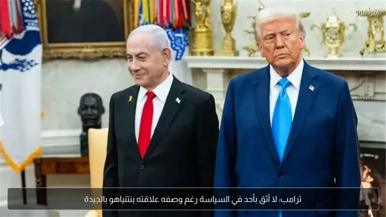 ترامب: لا أثق بأحد في السياسة رغم وصفه علاقته بنتنياهو بالجيدة
