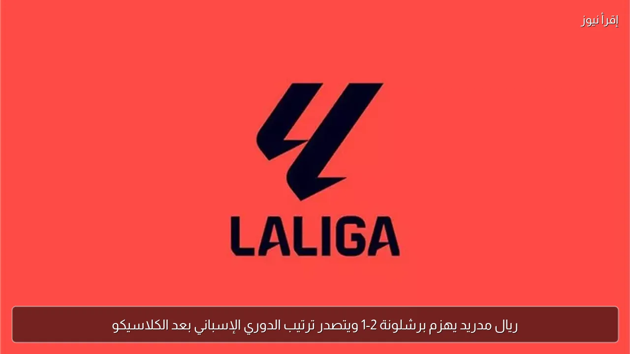 ريال مدريد يهزم برشلونة 2-1 ويتصدر ترتيب الدوري الإسباني بعد الكلاسيكو