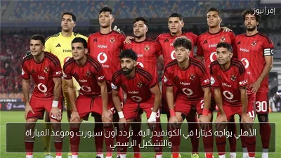 الأهلي يواجه كيتارا في الكونفيدرالية.. تردد أون سبورت وموعد المباراة والتشكيل الرسمي