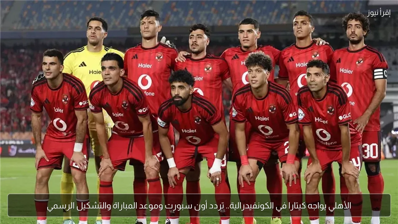 الأهلي يواجه كيتارا في الكونفيدرالية.. تردد أون سبورت وموعد المباراة والتشكيل الرسمي