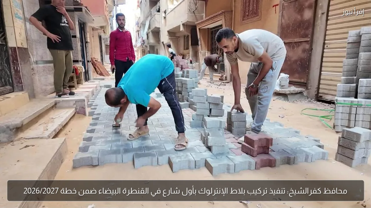 محافظ كفرالشيخ: تنفيذ تركيب بلاط الإنترلوك بأول شارع في القنطرة البيضاء ضمن خطة 2026/2027
