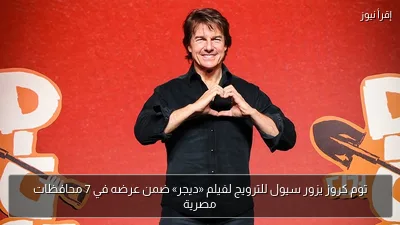 توم كروز يزور سيول للترويج لفيلم «ديجر» ضمن عرضه في 7 محافظات مصرية