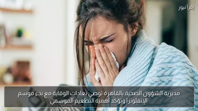مديرية الشؤون الصحية بالقاهرة توصي بعادات الوقاية مع بدء موسم الإنفلونزا وتؤكد أهمية التطعيم الموسمي