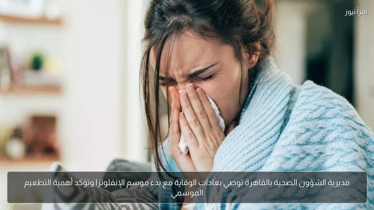 مديرية الشؤون الصحية بالقاهرة توصي بعادات الوقاية مع بدء موسم الإنفلونزا وتؤكد أهمية التطعيم الموسمي