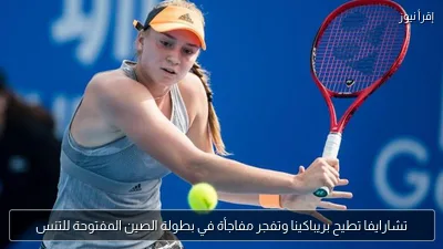 تشارايفا تطيح بريباكينا وتفجر مفاجأة في بطولة الصين المفتوحة للتنس