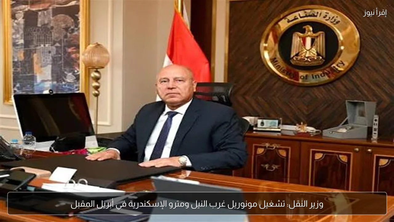 وزير النقل: تشغيل مونوريل غرب النيل ومترو الإسكندرية في أبريل المقبل