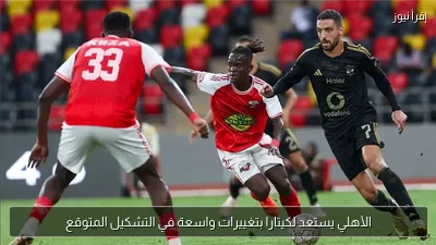 الأهلي يستعد لكيتارا بتغييرات واسعة في التشكيل المتوقع
