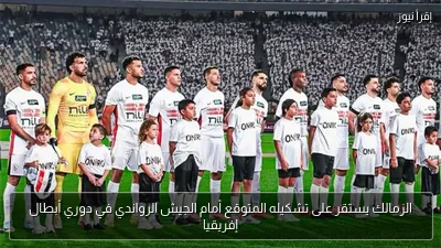 الزمالك يستقر على تشكيله المتوقع أمام الجيش الرواندي في دوري أبطال إفريقيا