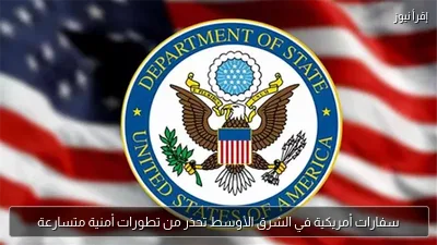سفارات أمريكية في الشرق الأوسط تحذر من تطورات أمنية متسارعة