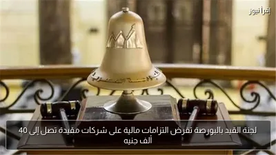 لجنة القيد بالبورصة تفرض التزامات مالية على شركات مقيدة تصل إلى 40 ألف جنيه