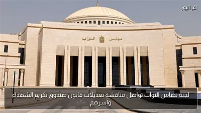 لجنة تضامن النواب تواصل مناقشة تعديلات قانون صندوق تكريم الشهداء وأسرهم